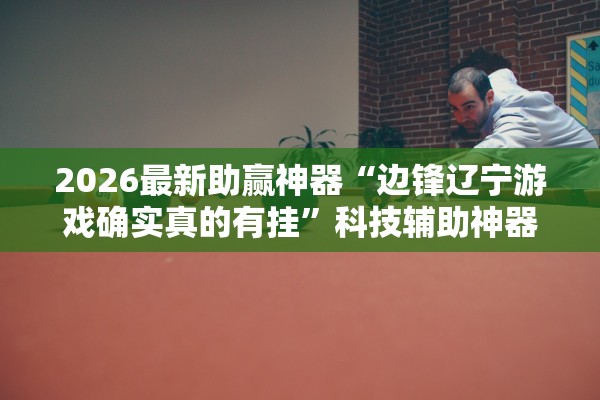 2026最新助赢神器“边锋辽宁游戏确实真的有挂”科技辅助神器手机版教程
