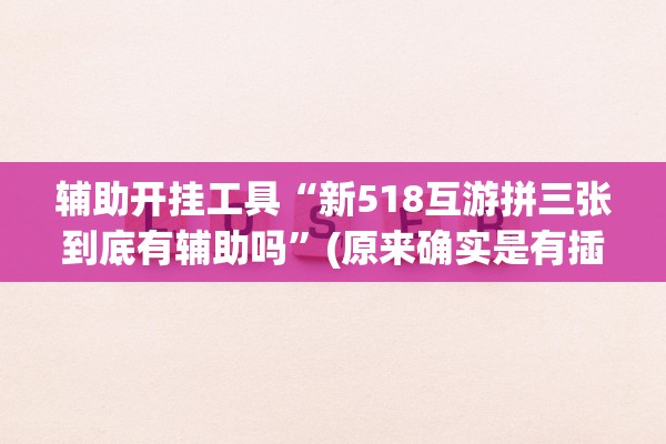 辅助开挂工具“新518互游拼三张到底有辅助吗”(原来确实是有插件)
