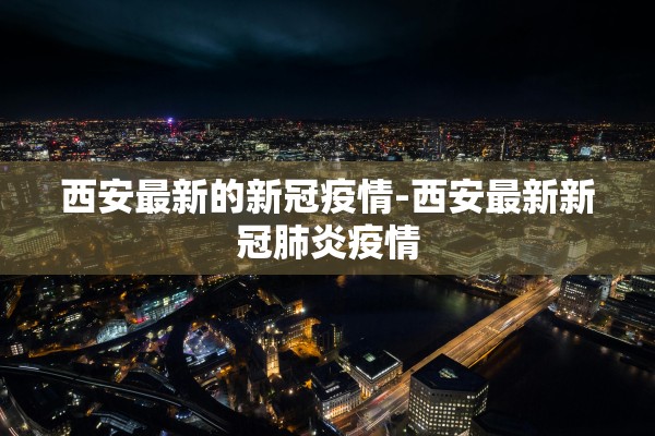 西安最新的新冠疫情-西安最新新冠肺炎疫情
