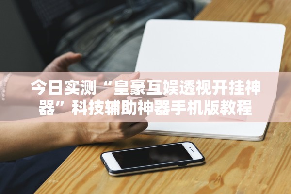 今日实测“皇豪互娱透视开挂神器”科技辅助神器手机版教程