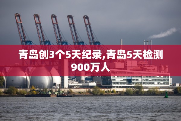 青岛创3个5天纪录,青岛5天检测900万人