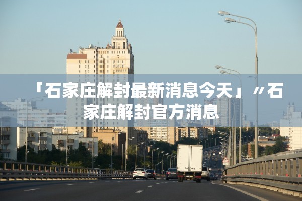 「石家庄解封最新消息今天」〃石家庄解封官方消息