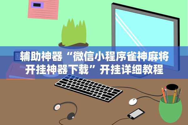 辅助神器“微信小程序雀神麻将开挂神器下载”开挂详细教程