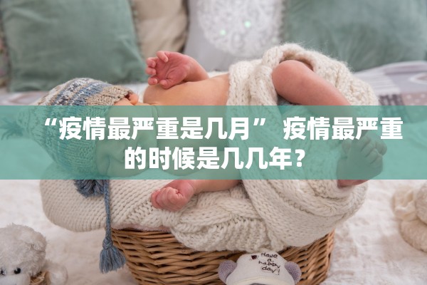 “疫情最严重是几月	” 疫情最严重的时候是几几年？