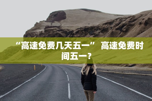 “高速免费几天五一” 高速免费时间五一？
