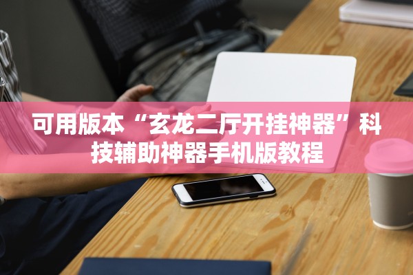 可用版本“玄龙二厅开挂神器”科技辅助神器手机版教程