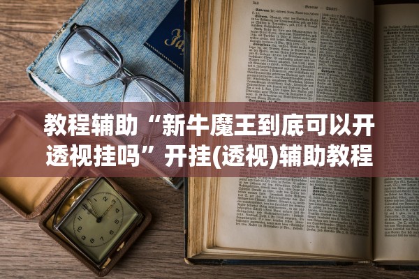 教程辅助“新牛魔王到底可以开透视挂吗”开挂(透视)辅助教程