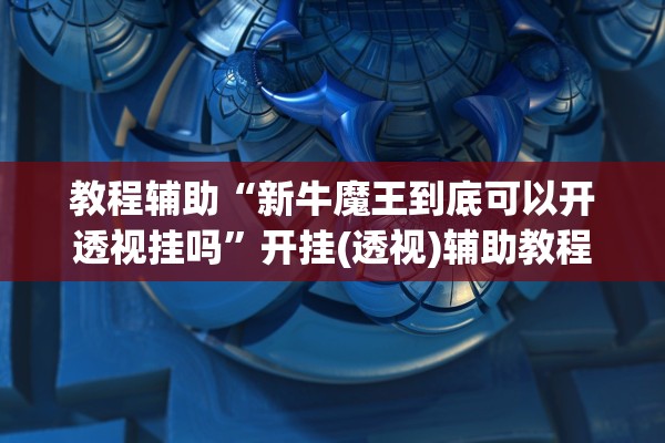 教程辅助“新牛魔王到底可以开透视挂吗”开挂(透视)辅助教程
