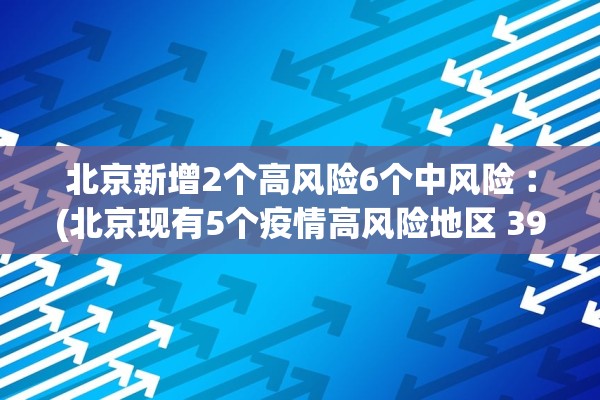 北京新增2个高风险6个中风险︰(北京现有5个疫情高风险地区 39个中风险地区)