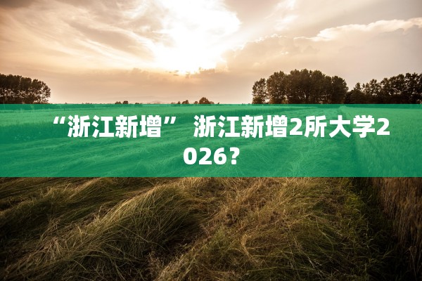 “浙江新增” 浙江新增2所大学2026？