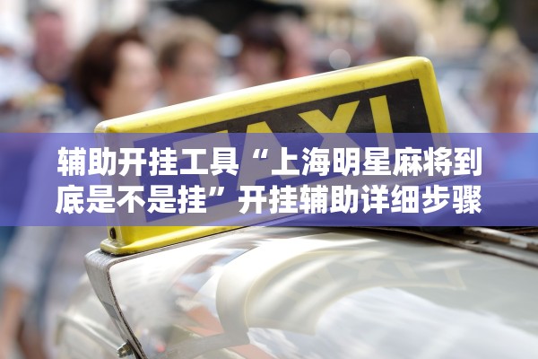 辅助开挂工具“上海明星麻将到底是不是挂	”开挂辅助详细步骤