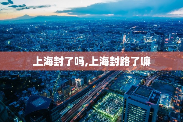 上海封了吗,上海封路了嘛