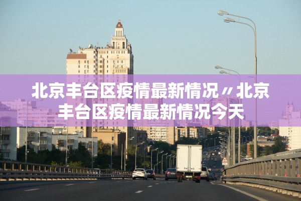 北京丰台区疫情最新情况〃北京丰台区疫情最新情况今天