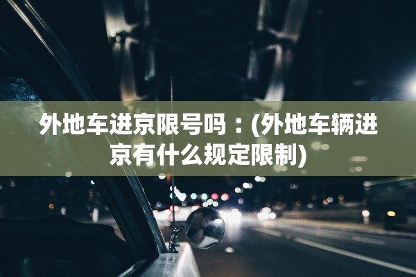 外地车进京限号吗︰(外地车辆进京有什么规定限制) 外地车进京限号吗︰(外地车辆进京有什么规定限制)