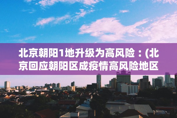 北京朝阳1地升级为高风险︰(北京回应朝阳区成疫情高风险地区)