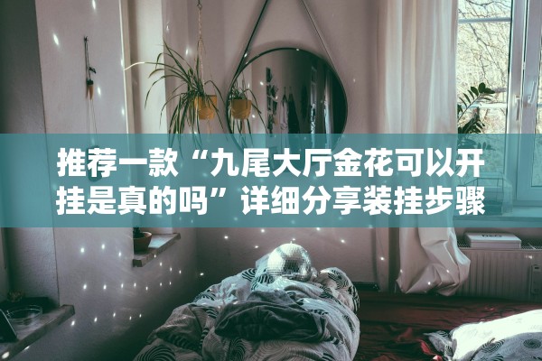 推荐一款“九尾大厅金花可以开挂是真的吗”详细分享装挂步骤教程