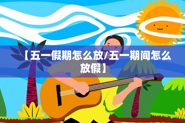 【五一假期怎么放/五一期间怎么放假】