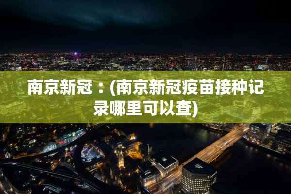 南京新冠︰(南京新冠疫苗接种记录哪里可以查)