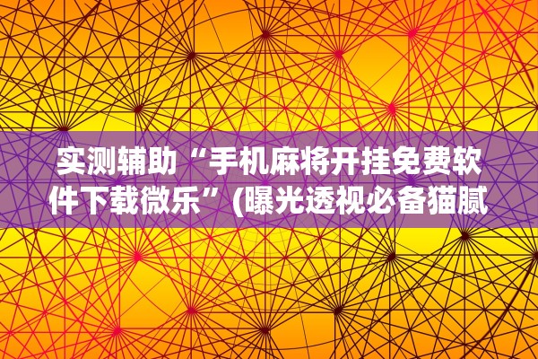 实测辅助“手机麻将开挂免费软件下载微乐”(曝光透视必备猫腻)