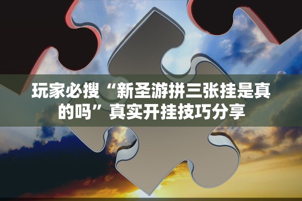 玩家必搜“新圣游拼三张挂是真的吗”真实开挂技巧分享