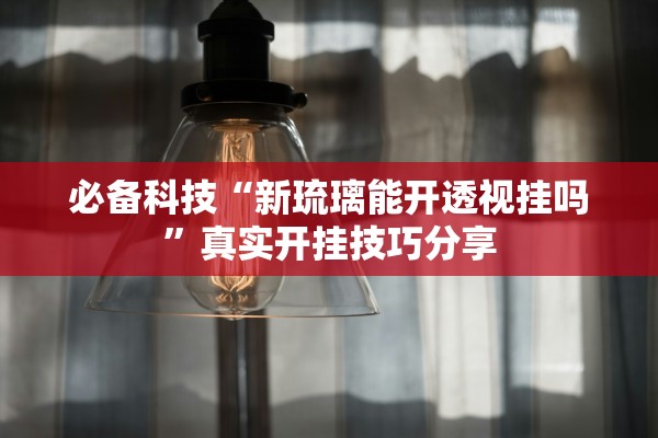 必备科技“新琉璃能开透视挂吗”真实开挂技巧分享