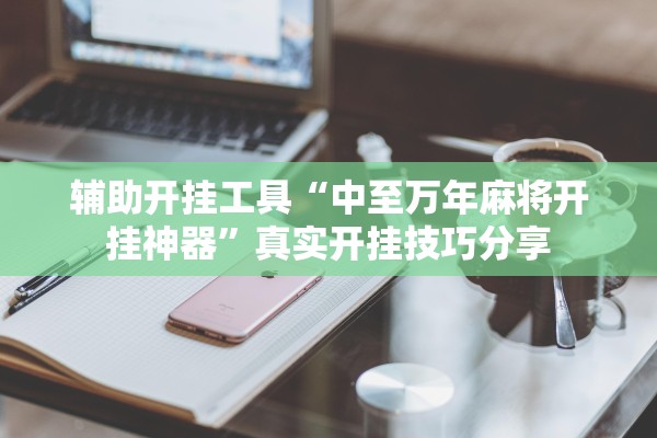 辅助开挂工具“中至万年麻将开挂神器”真实开挂技巧分享