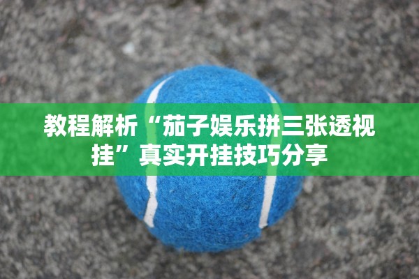 教程解析“茄子娱乐拼三张透视挂”真实开挂技巧分享