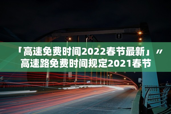 「高速免费时间2022春节最新」〃高速路免费时间规定2021春节