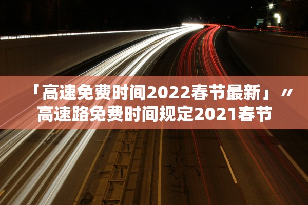 「高速免费时间2022春节最新」〃高速路免费时间规定2021春节