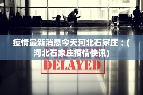 疫情最新消息今天河北石家庄︰(河北石家庄疫情快讯)