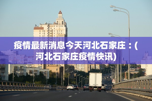 疫情最新消息今天河北石家庄︰(河北石家庄疫情快讯)