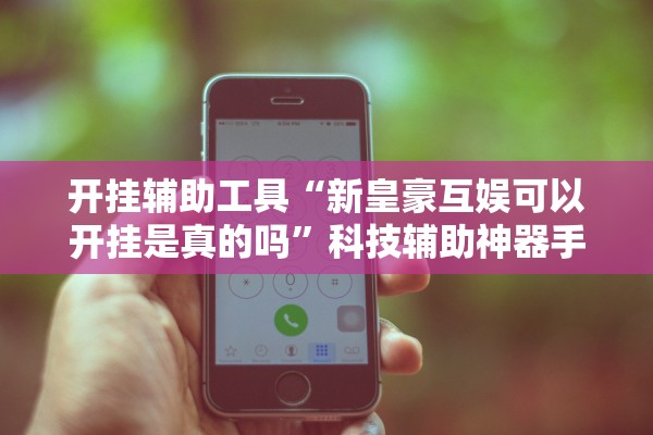 开挂辅助工具“新皇豪互娱可以开挂是真的吗	”科技辅助神器手机版教程