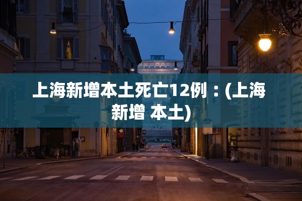上海新增本土死亡12例︰(上海 新增 本土) 上海新增本土死亡12例︰(上海 新增 本土)