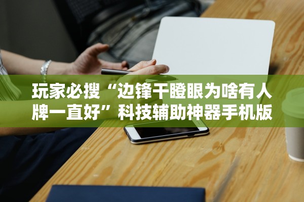 玩家必搜“边锋干瞪眼为啥有人牌一直好”科技辅助神器手机版教程