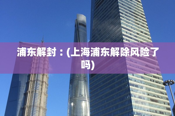 浦东解封︰(上海浦东解除风险了吗) 浦东解封︰(上海浦东解除风险了吗)