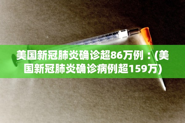 美国新冠肺炎确诊超86万例︰(美国新冠肺炎确诊病例超159万)