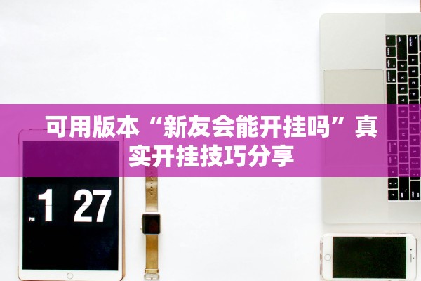 可用版本“新友会能开挂吗	”真实开挂技巧分享
