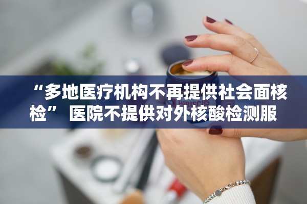 “多地医疗机构不再提供社会面核检” 医院不提供对外核酸检测服务？