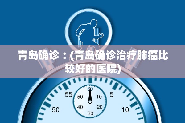 青岛确诊︰(青岛确诊治疗肺癌比较好的医院)