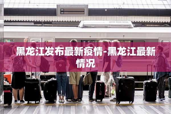 黑龙江发布最新疫情-黑龙江最新情况 黑龙江发布最新疫情-黑龙江最新情况