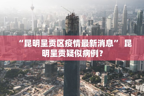 “昆明呈贡区疫情最新消息” 昆明呈贡疑似病例？