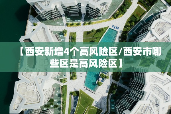 【西安新增4个高风险区/西安市哪些区是高风险区】