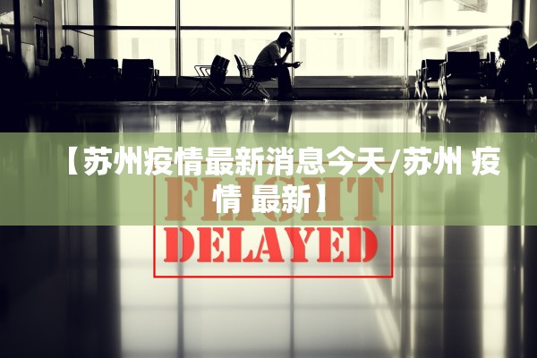 【苏州疫情最新消息今天/苏州 疫情 最新】
