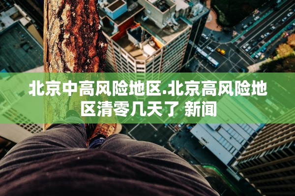北京中高风险地区.北京高风险地区清零几天了 新闻
