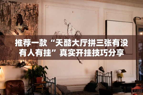 推荐一款“天酷大厅拼三张有没有人有挂	”真实开挂技巧分享