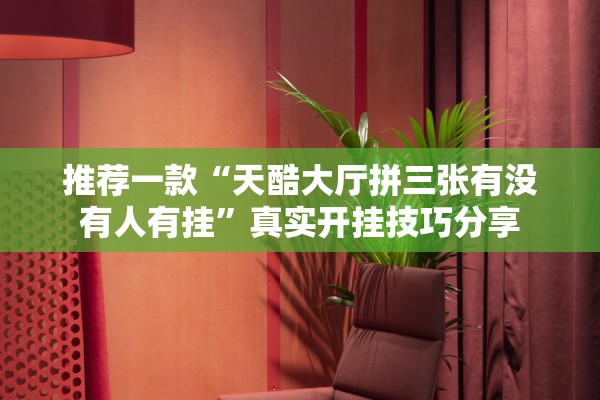 推荐一款“天酷大厅拼三张有没有人有挂”真实开挂技巧分享