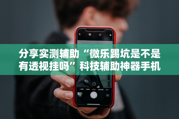 分享实测辅助“微乐踢坑是不是有透视挂吗”科技辅助神器手机版教程