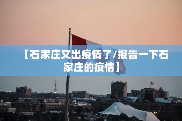 【石家庄又出疫情了/报告一下石家庄的疫情】