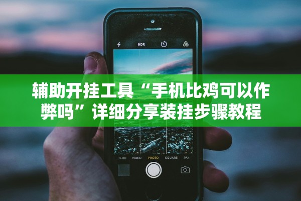辅助开挂工具“手机比鸡可以作弊吗”详细分享装挂步骤教程