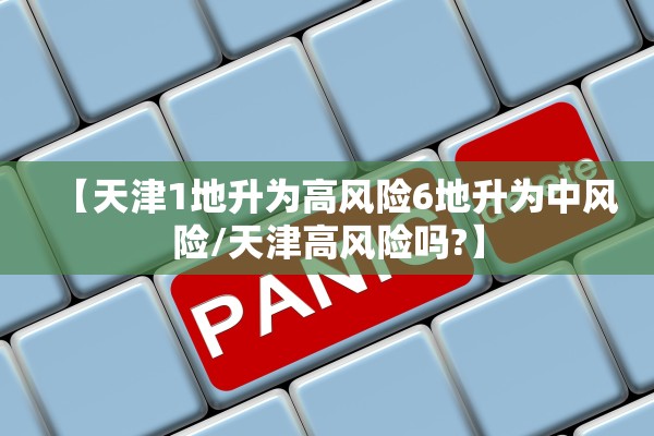【天津1地升为高风险6地升为中风险/天津高风险吗?】 【天津1地升为高风险6地升为中风险/天津高风险吗?】